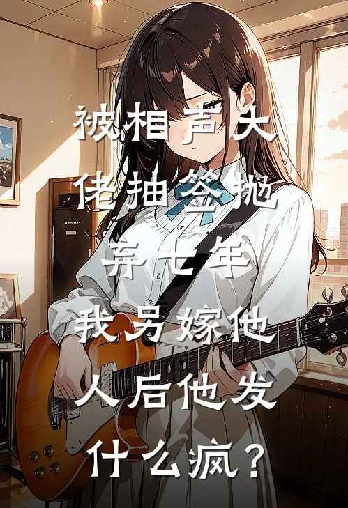 被相声大佬抽签抛弃七年，我另嫁他人后他发什么疯？
