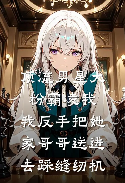 顶流男星大粉霸凌我,我反手把她家哥哥送进去踩缝纫机