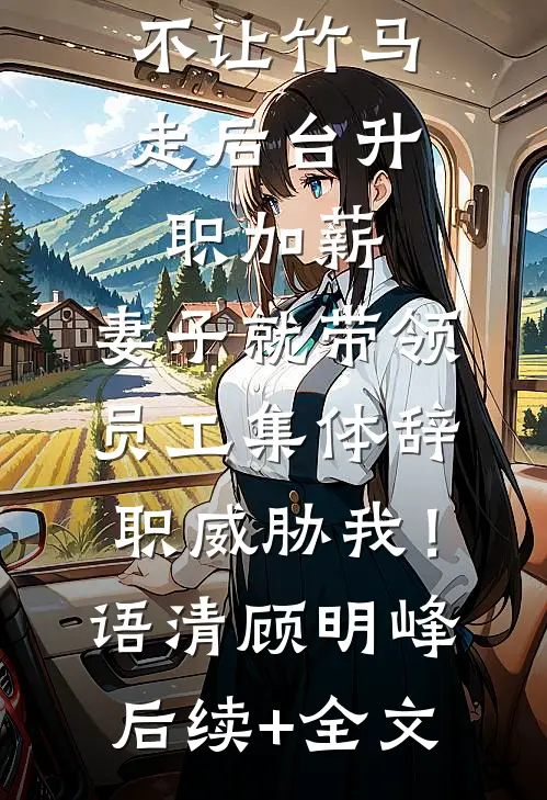 不让竹马走后台升职加薪，妻子就带领员工集体辞职威胁我！语清顾明峰后续+全文