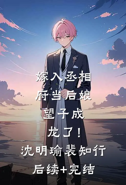 嫁入丞相府当后娘，望子成龙了！沈明瑜裴知行后续+完结