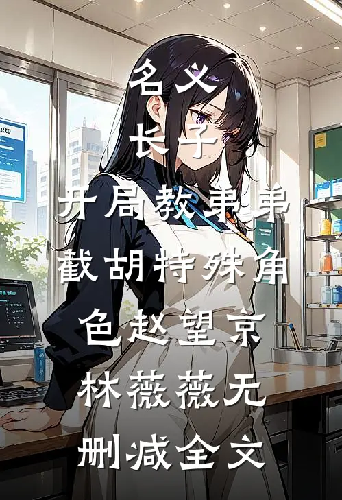 名义：长子，开局教弟弟截胡特殊角色赵望京林薇薇无删减全文