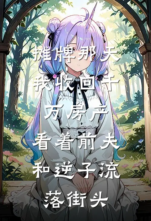 摊牌那天，我收回千万房产，看着前夫和逆子流落街头