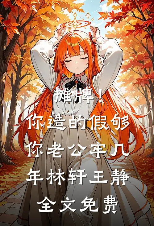 摊牌！你造的假，够你老公牢几年林轩王静全文免费