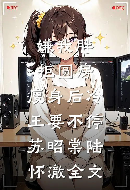 嫌我胖拒圆房，瘦身后冷王要不停苏昭棠陆怀澈全文