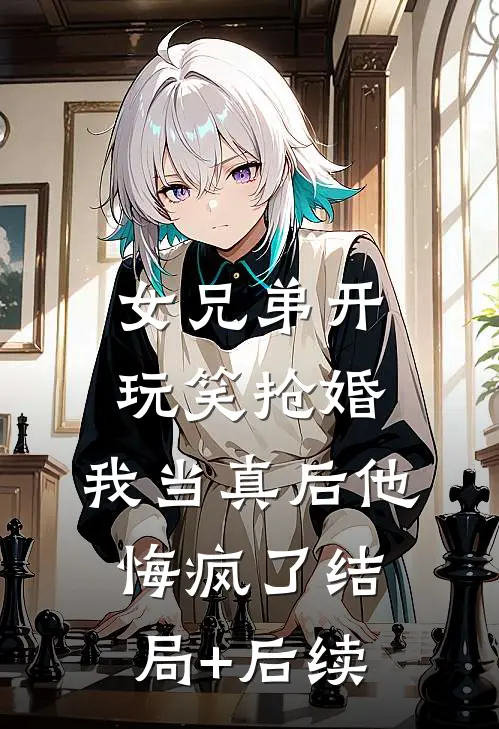 女兄弟开玩笑抢婚，我当真后他悔疯了结局+后续