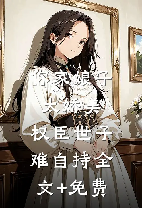 你家娘子太娇美，权臣世子难自持全文+免费