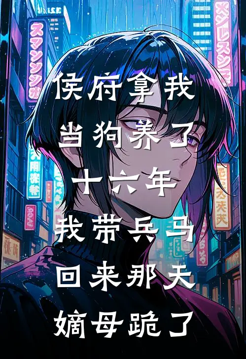 侯府拿我当狗养了十六年，我带兵马回来那天，嫡母跪了