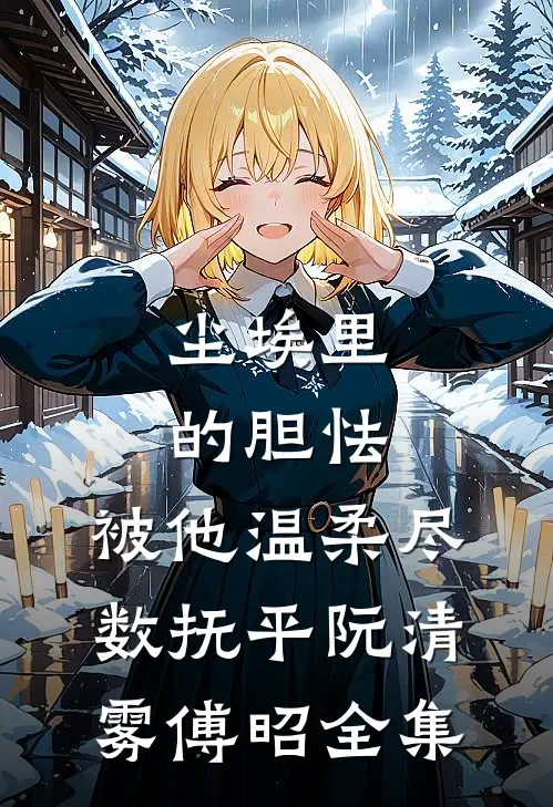 尘埃里的胆怯，被他温柔尽数抚平阮清雾傅昭全集