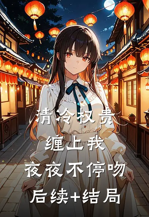 清冷权贵缠上我，夜夜不停吻后续+结局