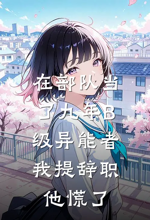 在部队当了九年B级异能者，我提辞职他慌了