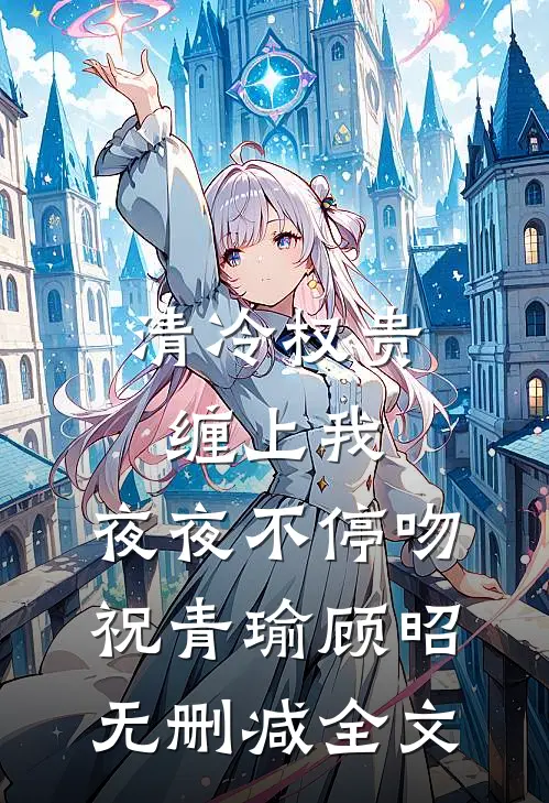 清冷权贵缠上我，夜夜不停吻祝青瑜顾昭无删减全文