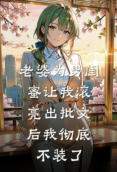 老婆为男闺蜜让我滚，亮出批文后我彻底不装了