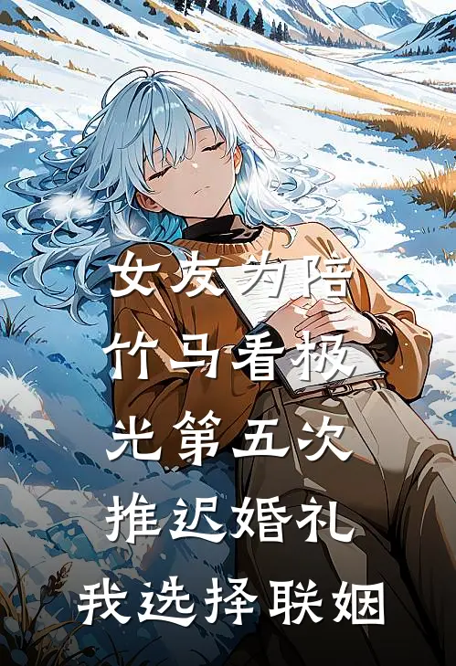 女友为陪竹马看极光第五次推迟婚礼，我选择联姻