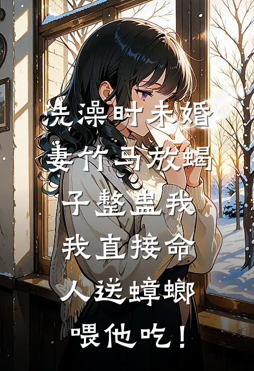 洗澡时未婚妻竹马放蝎子整蛊我，我直接命人送蟑螂喂他吃！