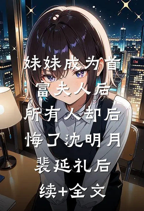 妹妹成为首富夫人后，所有人却后悔了沈明月裴延礼后续+全文