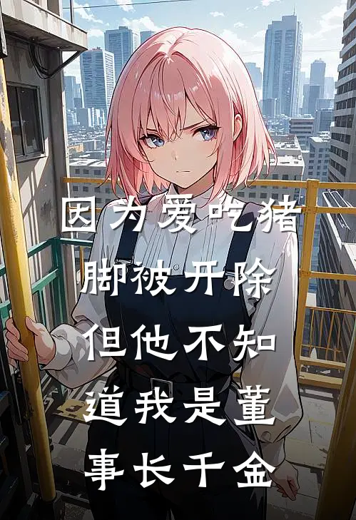 因为爱吃猪脚被开除，但他不知道我是董事长千金