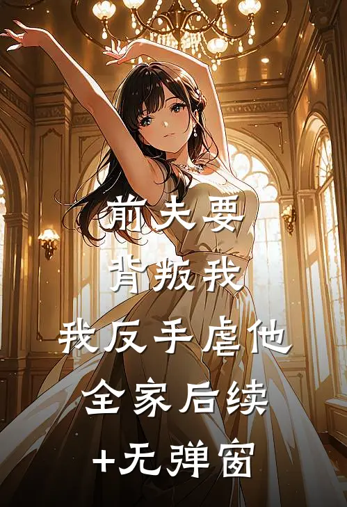 前夫要背叛我，我反手虐他全家后续+无弹窗