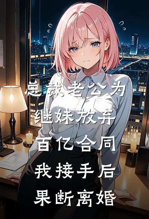 总裁老公为继妹放弃百亿合同，我接手后果断离婚
