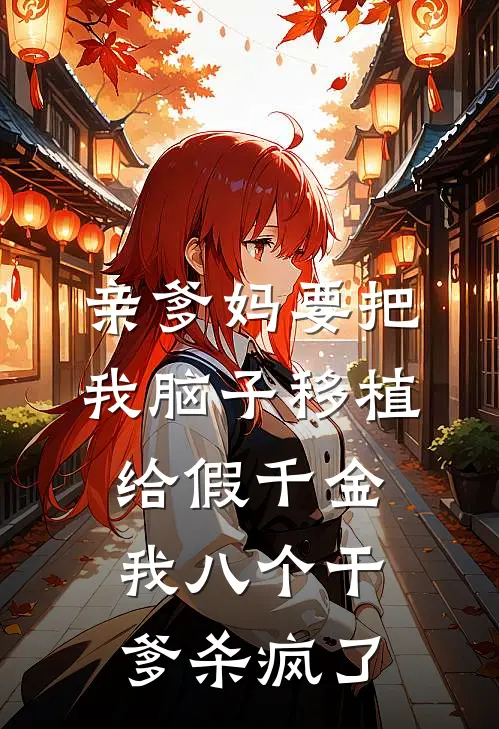 亲爹妈要把我脑子移植给假千金，我八个干爹杀疯了