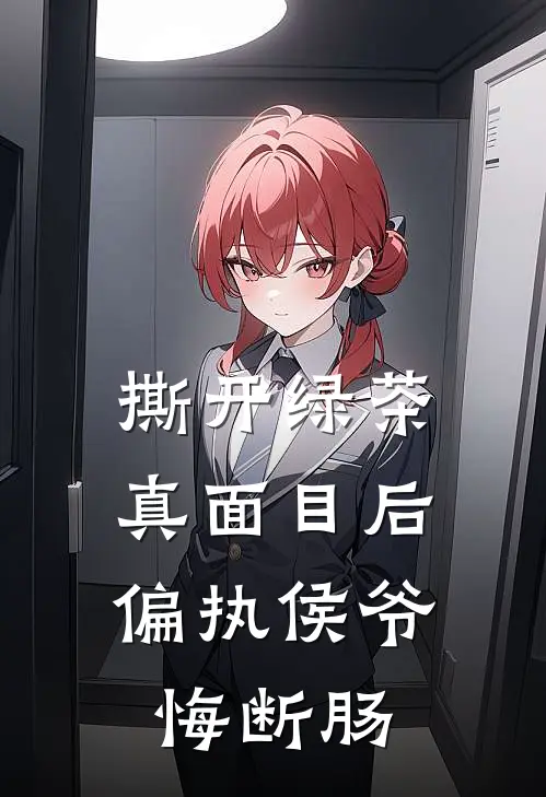 撕开绿茶真面目后，偏执侯爷悔断肠
