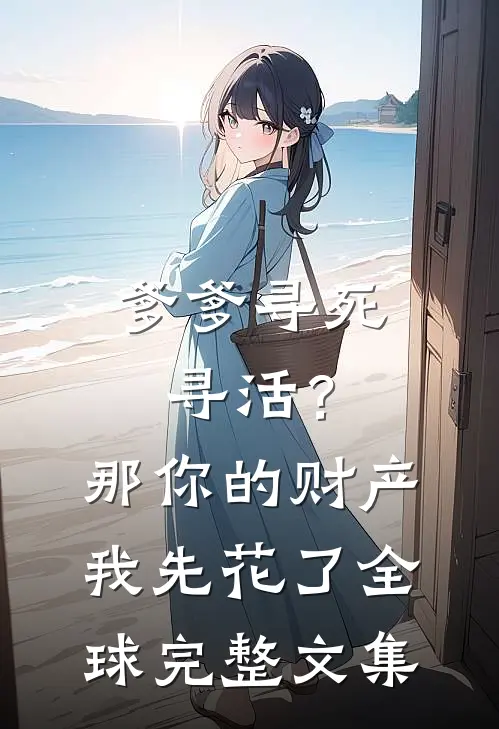 爹爹寻死寻活？那你的财产我先花了全球完整文集