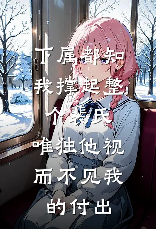 下属都知我撑起整个裴氏，唯独他视而不见我的付出