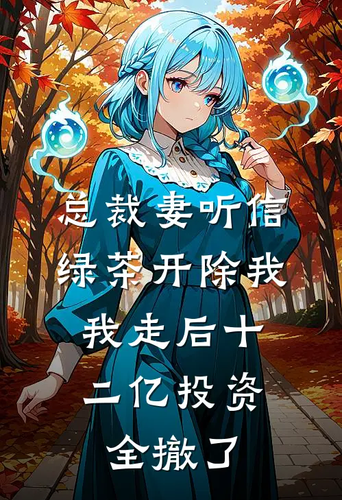 总裁妻听信绿茶开除我，我走后十二亿投资全撤了